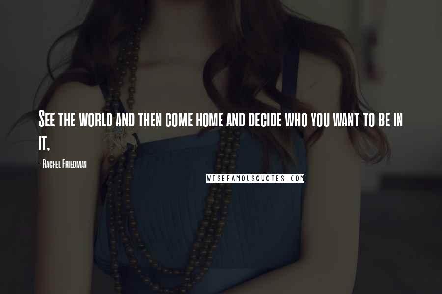 Rachel Friedman quotes: See the world and then come home and decide who you want to be in it,