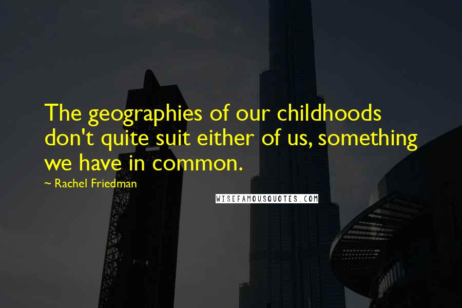 Rachel Friedman quotes: The geographies of our childhoods don't quite suit either of us, something we have in common.
