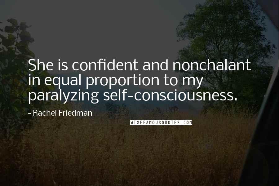 Rachel Friedman quotes: She is confident and nonchalant in equal proportion to my paralyzing self-consciousness.