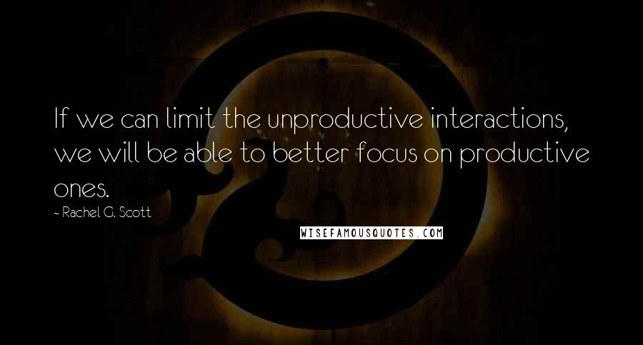 Rachel G. Scott quotes: If we can limit the unproductive interactions, we will be able to better focus on productive ones.