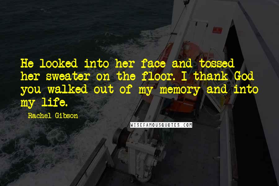 Rachel Gibson quotes: He looked into her face and tossed her sweater on the floor. I thank God you walked out of my memory and into my life.