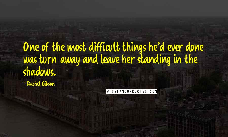 Rachel Gibson quotes: One of the most difficult things he'd ever done was turn away and leave her standing in the shadows.