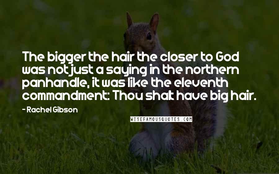 Rachel Gibson quotes: The bigger the hair the closer to God was not just a saying in the northern panhandle, it was like the eleventh commandment: Thou shalt have big hair.