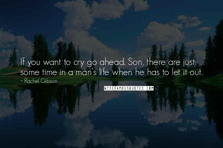 Rachel Gibson quotes: If you want to cry go ahead. Son, there are just some time in a man's life when he has to let it out.