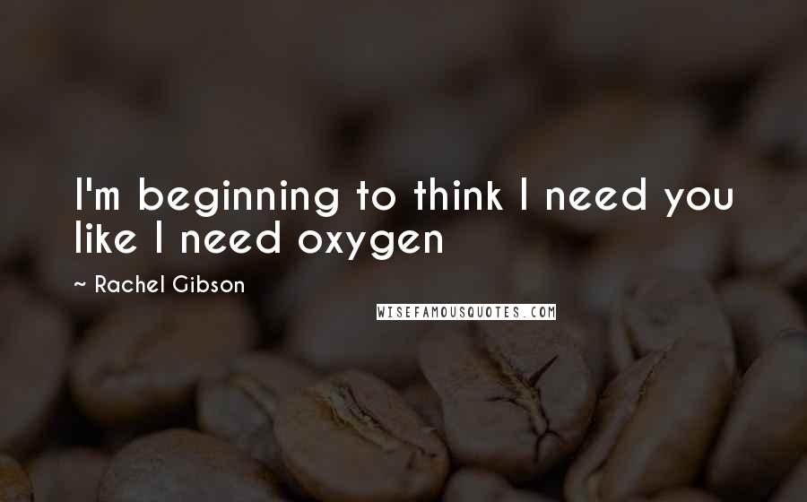 Rachel Gibson quotes: I'm beginning to think I need you like I need oxygen