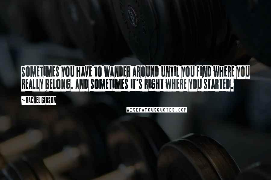 Rachel Gibson quotes: Sometimes you have to wander around until you find where you really belong. And sometimes it's right where you started.