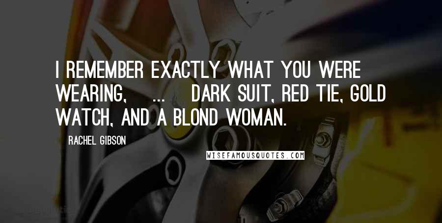 Rachel Gibson quotes: I remember exactly what you were wearing, [...] Dark suit, red tie, gold watch, and a blond woman.