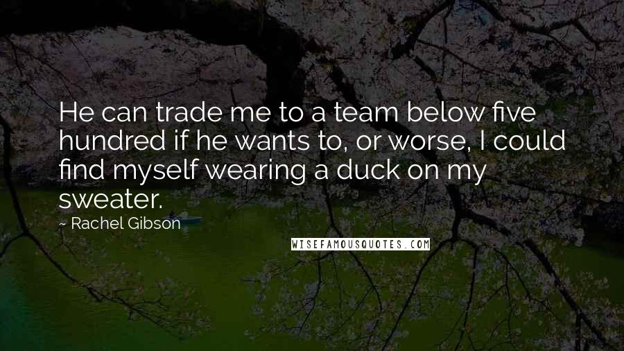 Rachel Gibson quotes: He can trade me to a team below five hundred if he wants to, or worse, I could find myself wearing a duck on my sweater.