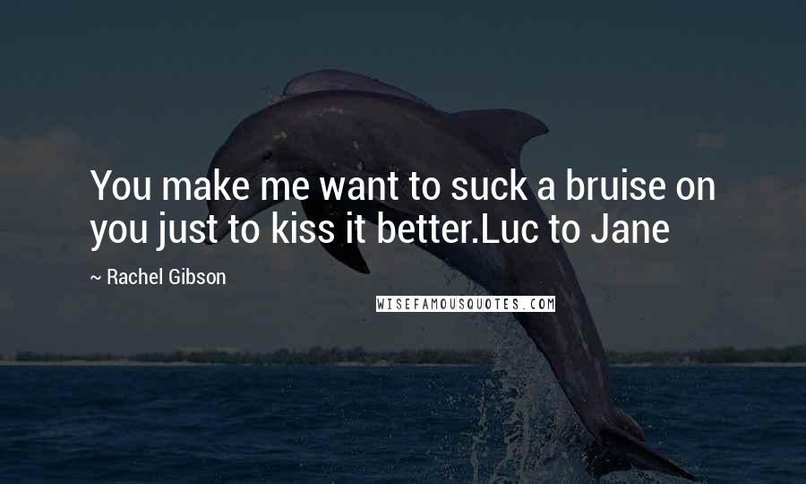 Rachel Gibson quotes: You make me want to suck a bruise on you just to kiss it better.Luc to Jane