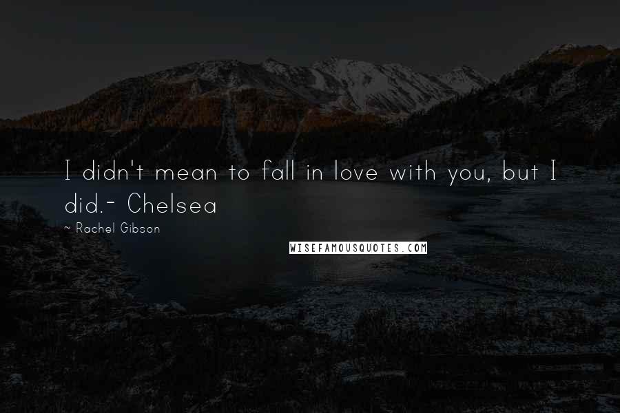 Rachel Gibson quotes: I didn't mean to fall in love with you, but I did.- Chelsea