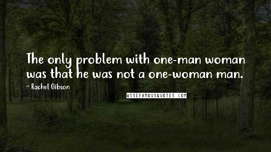Rachel Gibson quotes: The only problem with one-man woman was that he was not a one-woman man.