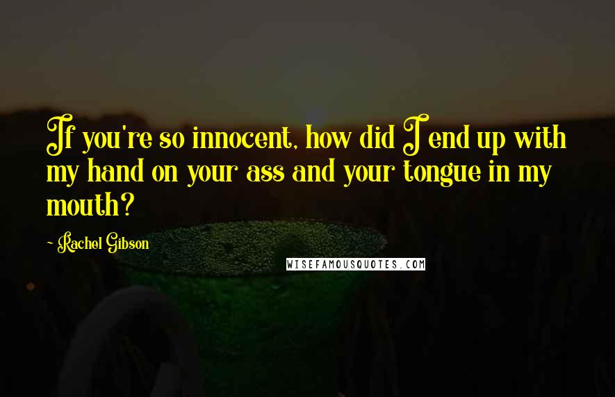 Rachel Gibson quotes: If you're so innocent, how did I end up with my hand on your ass and your tongue in my mouth?