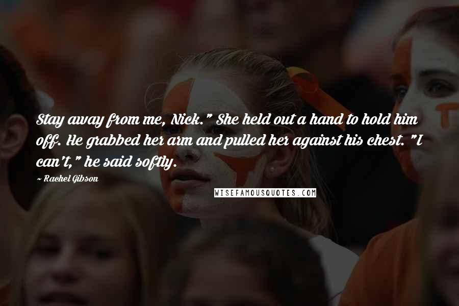 Rachel Gibson quotes: Stay away from me, Nick." She held out a hand to hold him off. He grabbed her arm and pulled her against his chest. "I can't," he said softly.