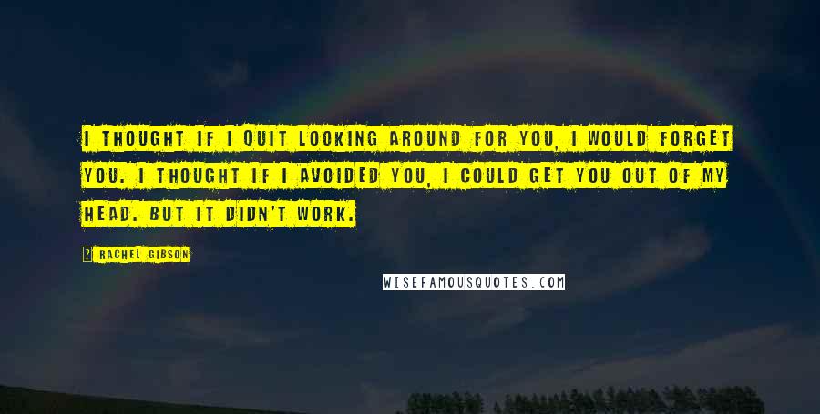 Rachel Gibson quotes: I thought if I quit looking around for you, I would forget you. I thought if I avoided you, I could get you out of my head. But it didn't