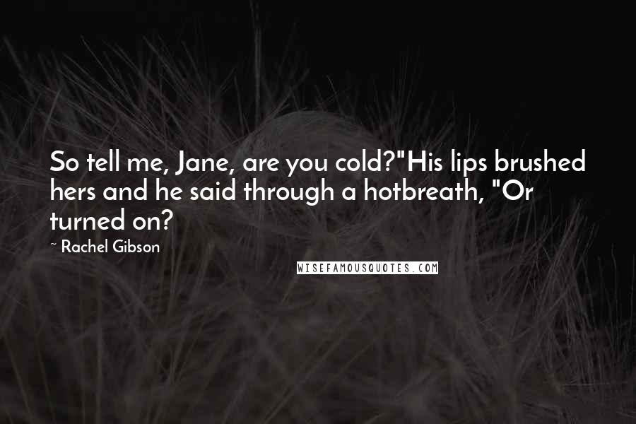 Rachel Gibson quotes: So tell me, Jane, are you cold?"His lips brushed hers and he said through a hotbreath, "Or turned on?