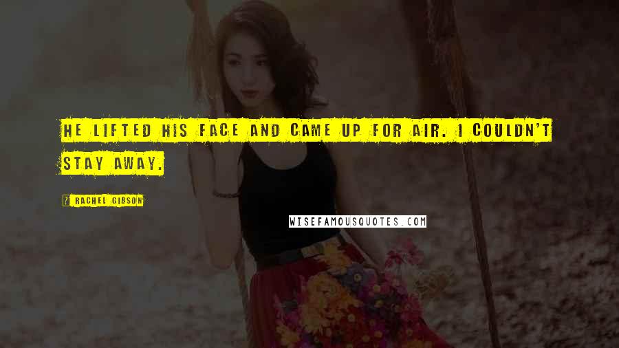 Rachel Gibson quotes: He lifted his face and came up for air. I couldn't stay away.