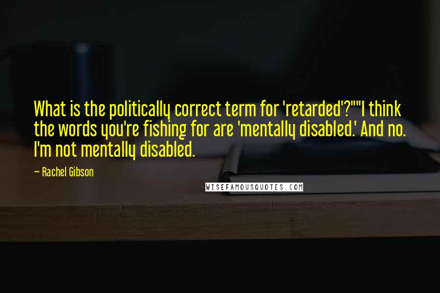 Rachel Gibson quotes: What is the politically correct term for 'retarded'?""I think the words you're fishing for are 'mentally disabled.' And no. I'm not mentally disabled.