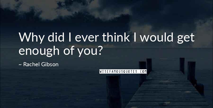 Rachel Gibson quotes: Why did I ever think I would get enough of you?