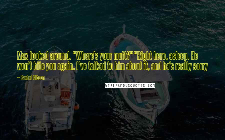 Rachel Gibson quotes: Max looked around. "Where's your mutt?""Right here, asleep. He won't bite you again. I've talked to him about it, and he's really sorry