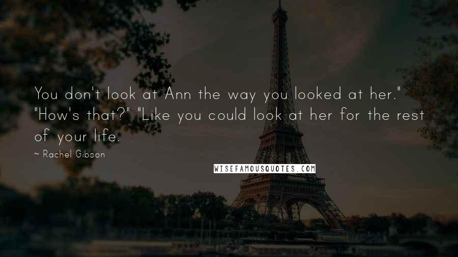 Rachel Gibson quotes: You don't look at Ann the way you looked at her." "How's that?" "Like you could look at her for the rest of your life.