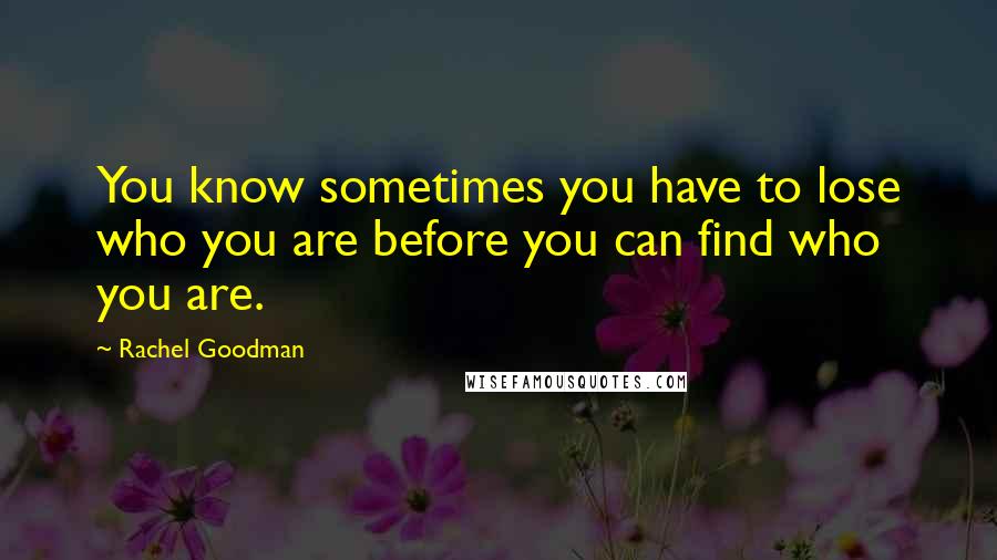 Rachel Goodman quotes: You know sometimes you have to lose who you are before you can find who you are.