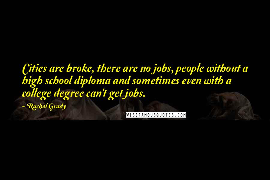 Rachel Grady quotes: Cities are broke, there are no jobs, people without a high school diploma and sometimes even with a college degree can't get jobs. Rachel Grady quotes: Cities are broke, there are no jobs, people without a high school diploma and sometimes even with a college degree can't get jobs.