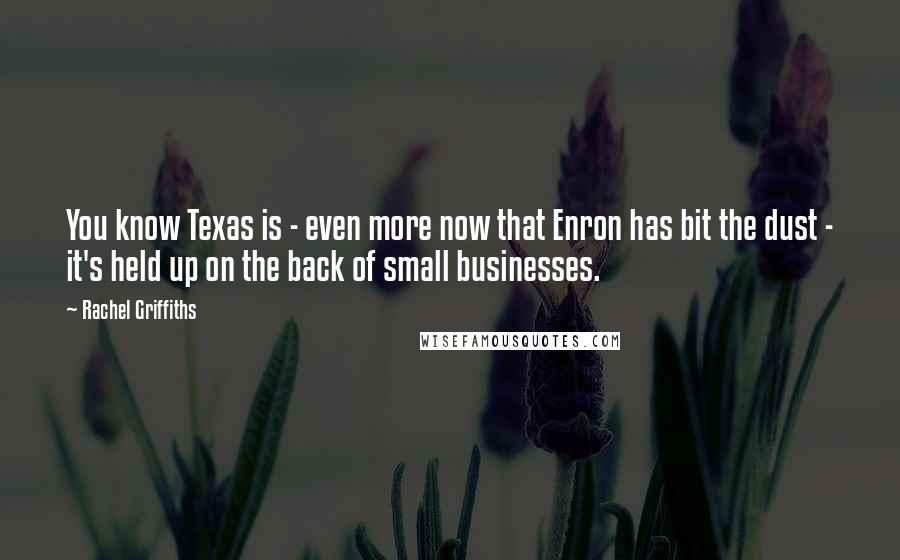 Rachel Griffiths quotes: You know Texas is - even more now that Enron has bit the dust - it's held up on the back of small businesses. Rachel Griffiths quotes: You know Texas is - even more now that Enron has bit the dust - it's held up on the back of small businesses.