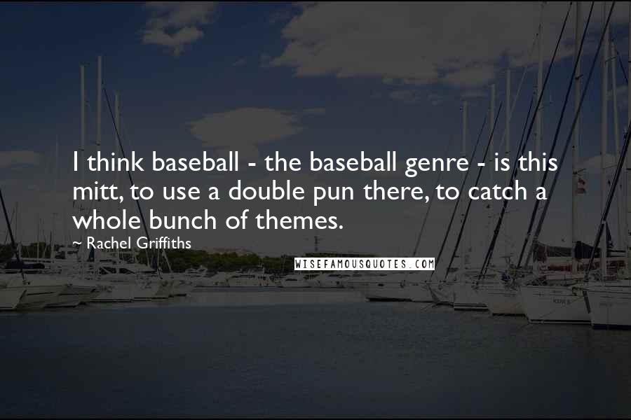 Rachel Griffiths quotes: I think baseball - the baseball genre - is this mitt, to use a double pun there, to catch a whole bunch of themes.