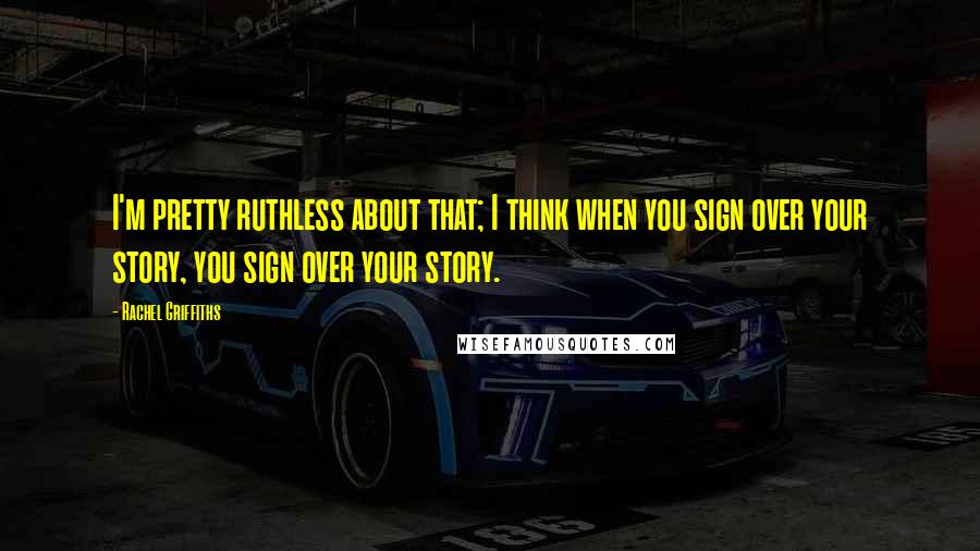 Rachel Griffiths quotes: I'm pretty ruthless about that; I think when you sign over your story, you sign over your story.