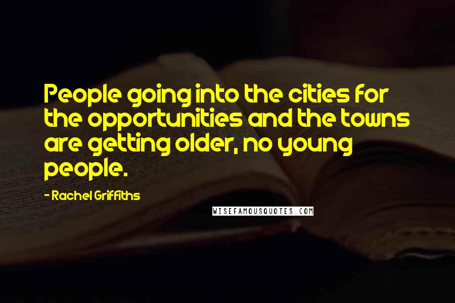 Rachel Griffiths quotes: People going into the cities for the opportunities and the towns are getting older, no young people.