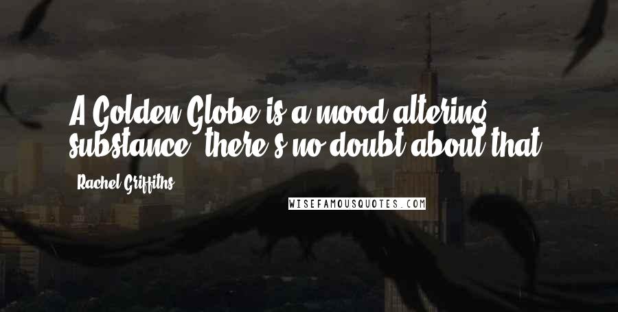 Rachel Griffiths quotes: A Golden Globe is a mood-altering substance, there's no doubt about that.