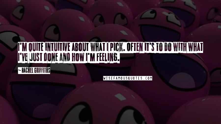 Rachel Griffiths quotes: I'm quite intuitive about what I pick. Often it's to do with what I've just done and how I'm feeling.