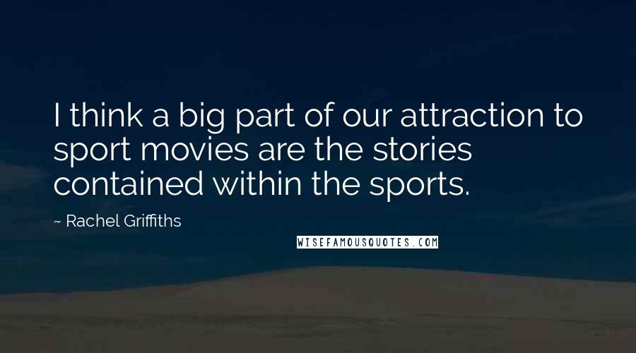 Rachel Griffiths quotes: I think a big part of our attraction to sport movies are the stories contained within the sports.