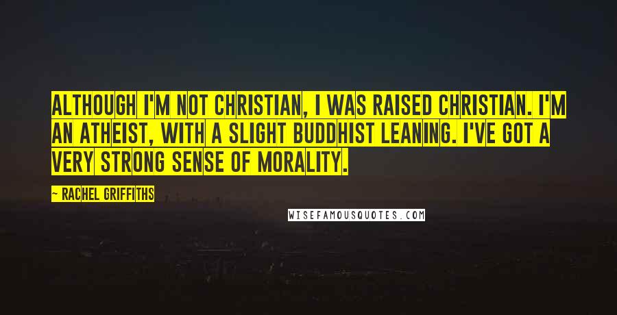 Rachel Griffiths quotes: Although I'm not Christian, I was raised Christian. I'm an atheist, with a slight Buddhist leaning. I've got a very strong sense of morality. Rachel Griffiths quotes: Although I'm not Christian, I was raised Christian. I'm an atheist, with a slight Buddhist leaning. I've got a very strong sense of morality.