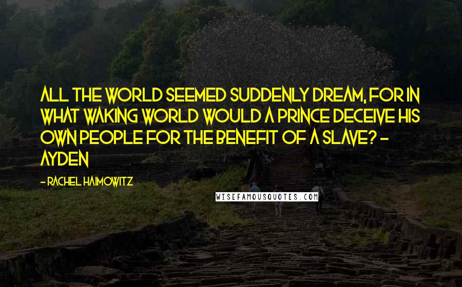 Rachel Haimowitz quotes: All the world seemed suddenly dream, for in what waking world would a prince deceive his own people for the benefit of a slave? ~ Ayden