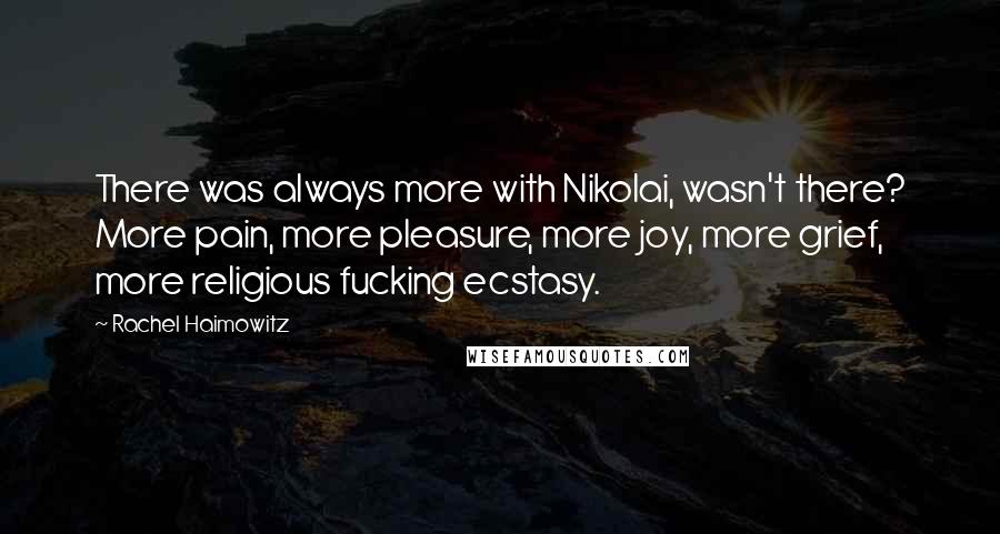 Rachel Haimowitz quotes: There was always more with Nikolai, wasn't there? More pain, more pleasure, more joy, more grief, more religious fucking ecstasy.