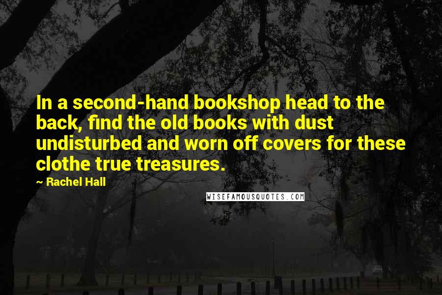 Rachel Hall quotes: In a second-hand bookshop head to the back, find the old books with dust undisturbed and worn off covers for these clothe true treasures.