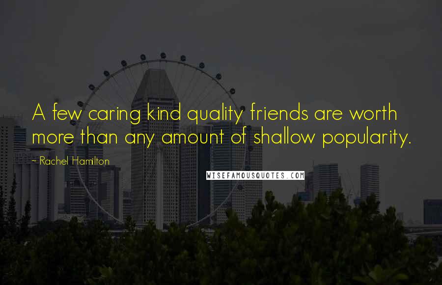 Rachel Hamilton quotes: A few caring kind quality friends are worth more than any amount of shallow popularity.