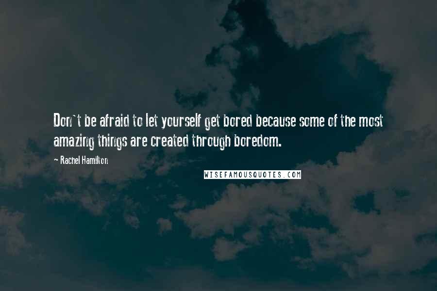 Rachel Hamilton quotes: Don't be afraid to let yourself get bored because some of the most amazing things are created through boredom. Rachel Hamilton quotes: Don't be afraid to let yourself get bored because some of the most amazing things are created through boredom.