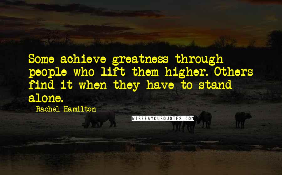 Rachel Hamilton quotes: Some achieve greatness through people who lift them higher. Others find it when they have to stand alone. Rachel Hamilton quotes: Some achieve greatness through people who lift them higher. Others find it when they have to stand alone.
