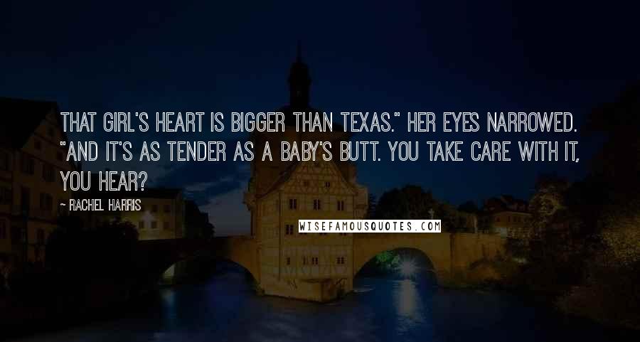 Rachel Harris quotes: That girl's heart is bigger than Texas." Her eyes narrowed. "And it's as tender as a baby's butt. You take care with it, you hear?