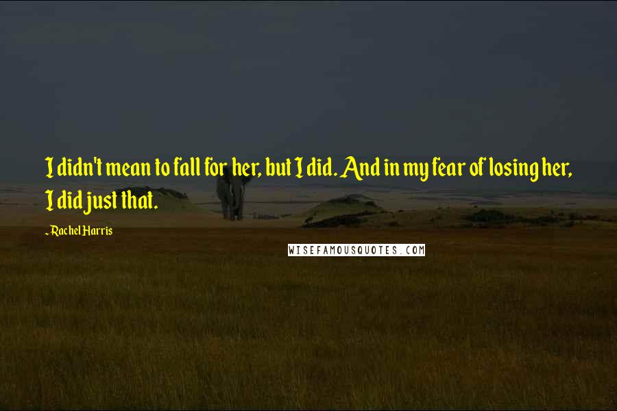 Rachel Harris quotes: I didn't mean to fall for her, but I did. And in my fear of losing her, I did just that.