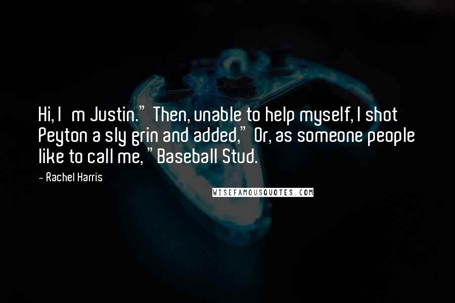 Rachel Harris quotes: Hi, I'm Justin." Then, unable to help myself, I shot Peyton a sly grin and added," Or, as someone people like to call me, "Baseball Stud. Rachel Harris quotes: Hi, I'm Justin." Then, unable to help myself, I shot Peyton a sly grin and added," Or, as someone people like to call me, "Baseball Stud.
