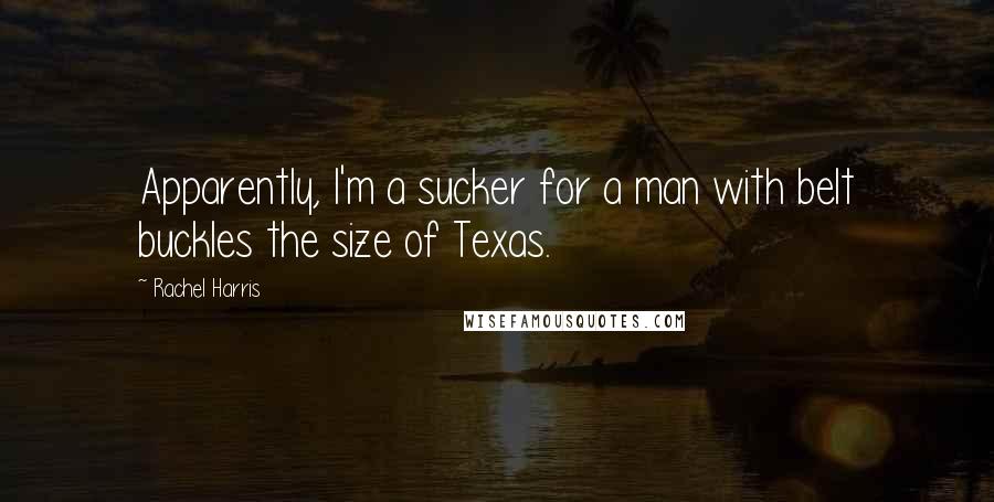 Rachel Harris quotes: Apparently, I'm a sucker for a man with belt buckles the size of Texas.