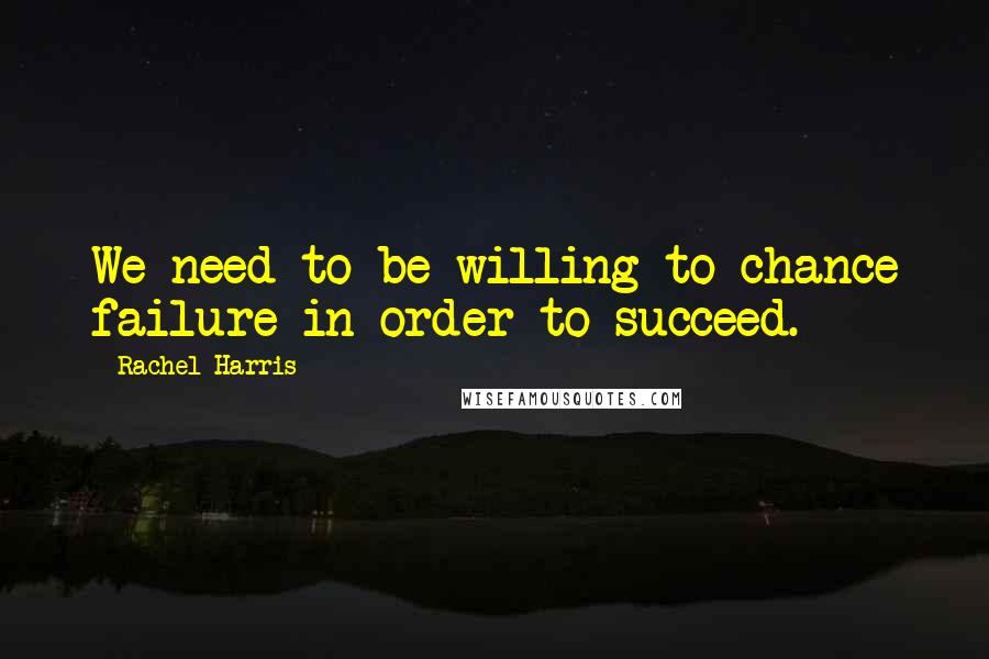 Rachel Harris quotes: We need to be willing to chance failure in order to succeed.