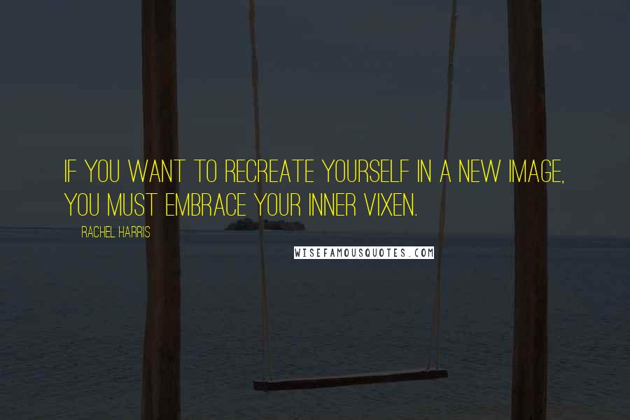 Rachel Harris quotes: If you want to recreate yourself in a new image, you must embrace your inner vixen.