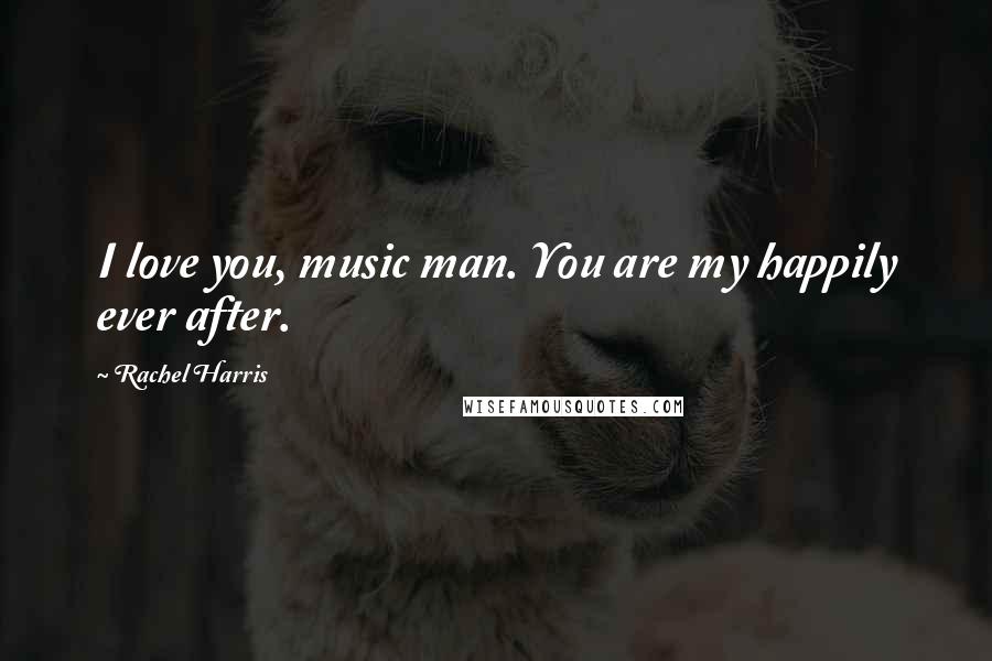 Rachel Harris quotes: I love you, music man. You are my happily ever after.