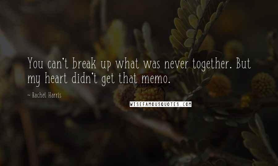 Rachel Harris quotes: You can't break up what was never together. But my heart didn't get that memo.
