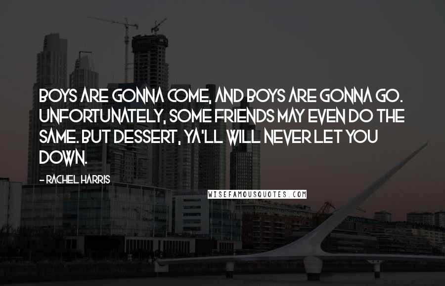 Rachel Harris quotes: Boys are gonna come, and boys are gonna go. Unfortunately, some friends may even do the same. But dessert, ya'll will never let you down.