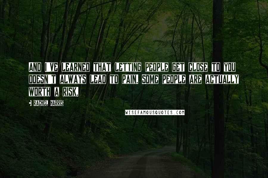 Rachel Harris quotes: And I've learned that letting people get close to you doesn't always lead to pain. Some people are actually worth a risk. Rachel Harris quotes: And I've learned that letting people get close to you doesn't always lead to pain. Some people are actually worth a risk.